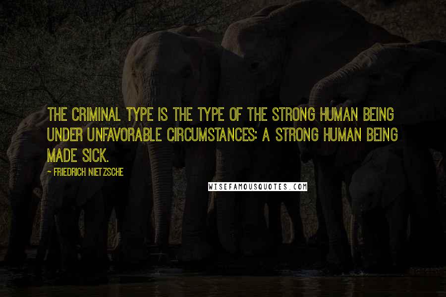 Friedrich Nietzsche Quotes: The criminal type is the type of the strong human being under unfavorable circumstances: a strong human being made sick.