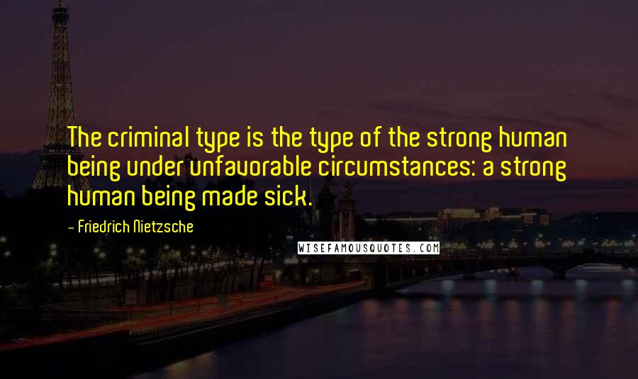 Friedrich Nietzsche Quotes: The criminal type is the type of the strong human being under unfavorable circumstances: a strong human being made sick.