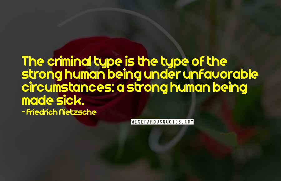 Friedrich Nietzsche Quotes: The criminal type is the type of the strong human being under unfavorable circumstances: a strong human being made sick.