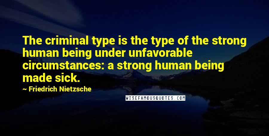 Friedrich Nietzsche Quotes: The criminal type is the type of the strong human being under unfavorable circumstances: a strong human being made sick.