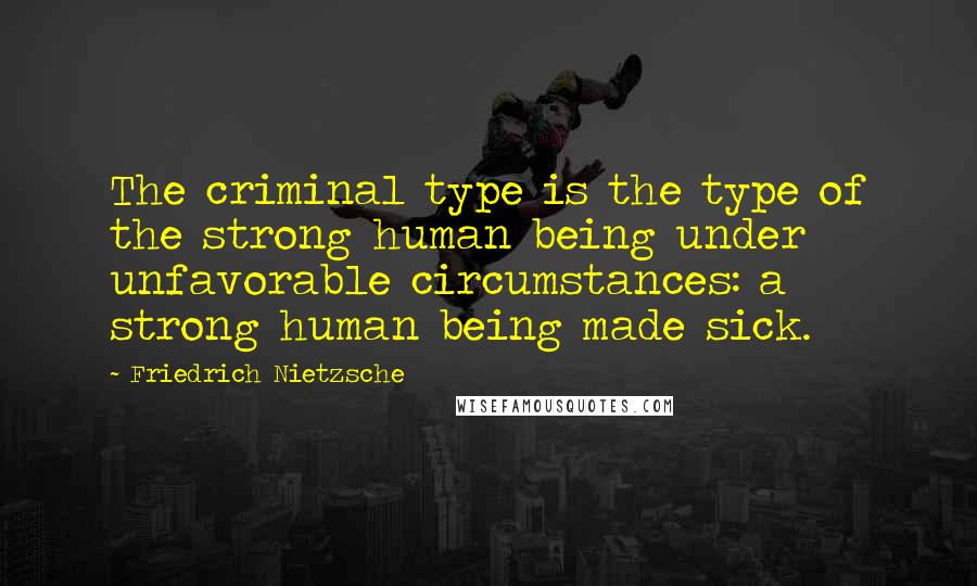 Friedrich Nietzsche Quotes: The criminal type is the type of the strong human being under unfavorable circumstances: a strong human being made sick.
