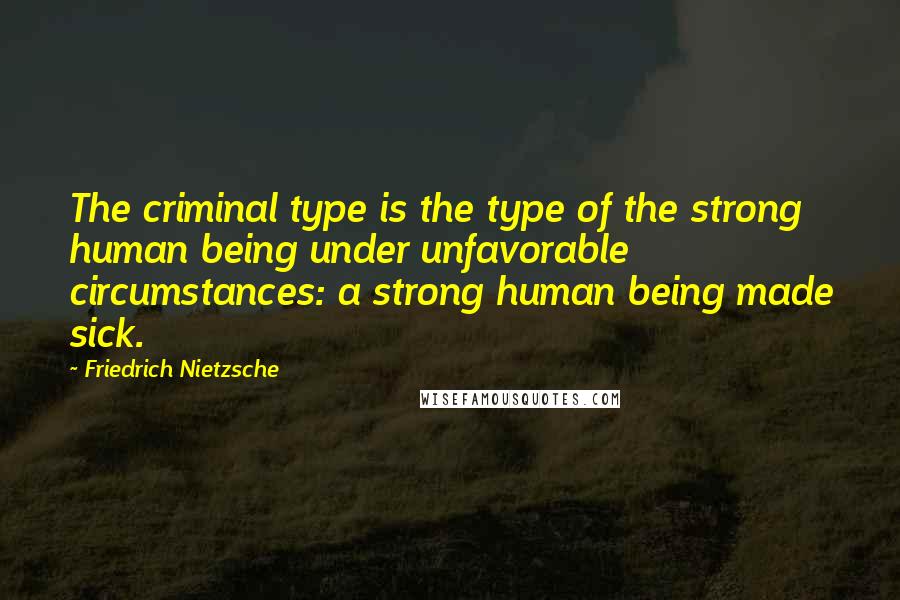 Friedrich Nietzsche Quotes: The criminal type is the type of the strong human being under unfavorable circumstances: a strong human being made sick.