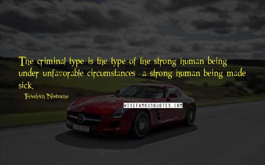 Friedrich Nietzsche Quotes: The criminal type is the type of the strong human being under unfavorable circumstances: a strong human being made sick.