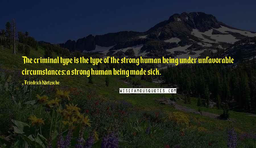 Friedrich Nietzsche Quotes: The criminal type is the type of the strong human being under unfavorable circumstances: a strong human being made sick.