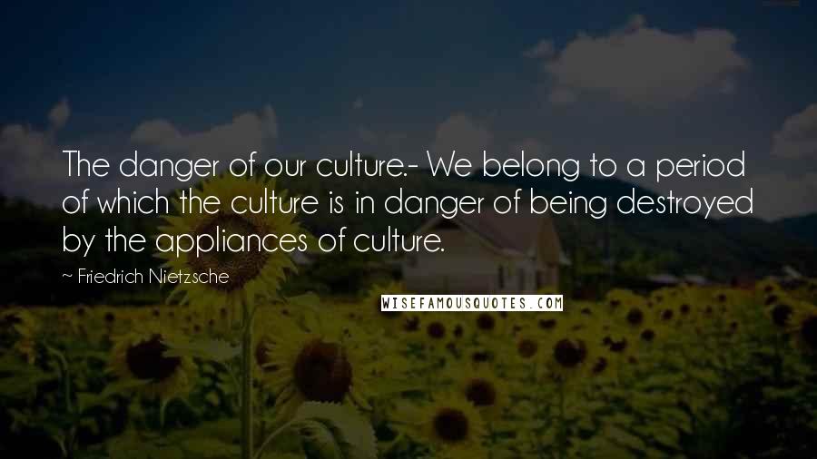 Friedrich Nietzsche Quotes: The danger of our culture.- We belong to a period of which the culture is in danger of being destroyed by the appliances of culture.