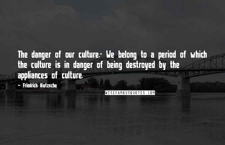 Friedrich Nietzsche Quotes: The danger of our culture.- We belong to a period of which the culture is in danger of being destroyed by the appliances of culture.