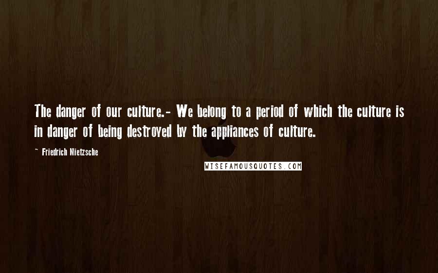 Friedrich Nietzsche Quotes: The danger of our culture.- We belong to a period of which the culture is in danger of being destroyed by the appliances of culture.