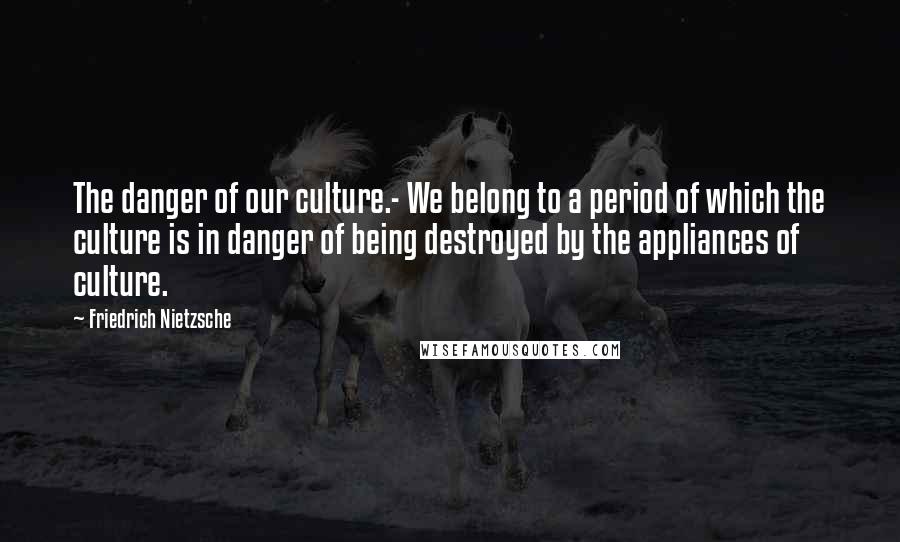 Friedrich Nietzsche Quotes: The danger of our culture.- We belong to a period of which the culture is in danger of being destroyed by the appliances of culture.