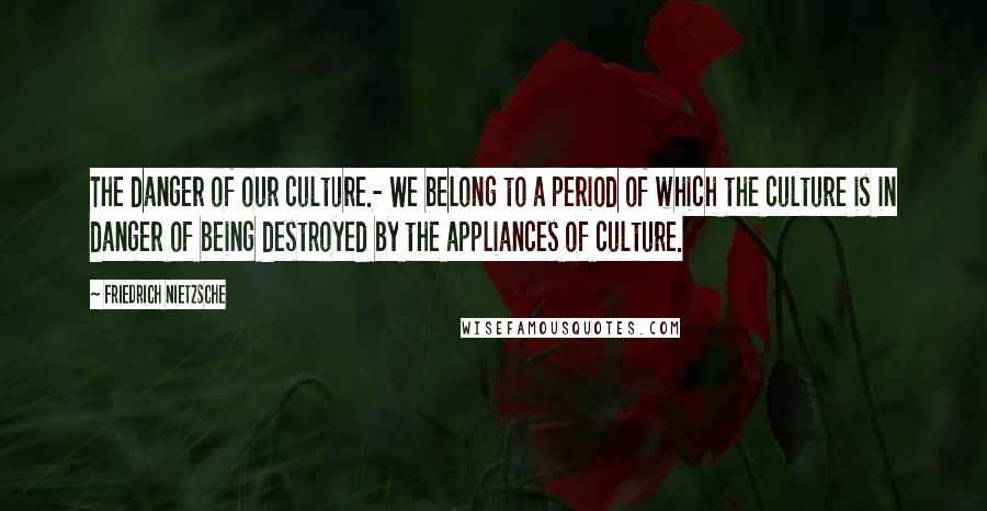 Friedrich Nietzsche Quotes: The danger of our culture.- We belong to a period of which the culture is in danger of being destroyed by the appliances of culture.