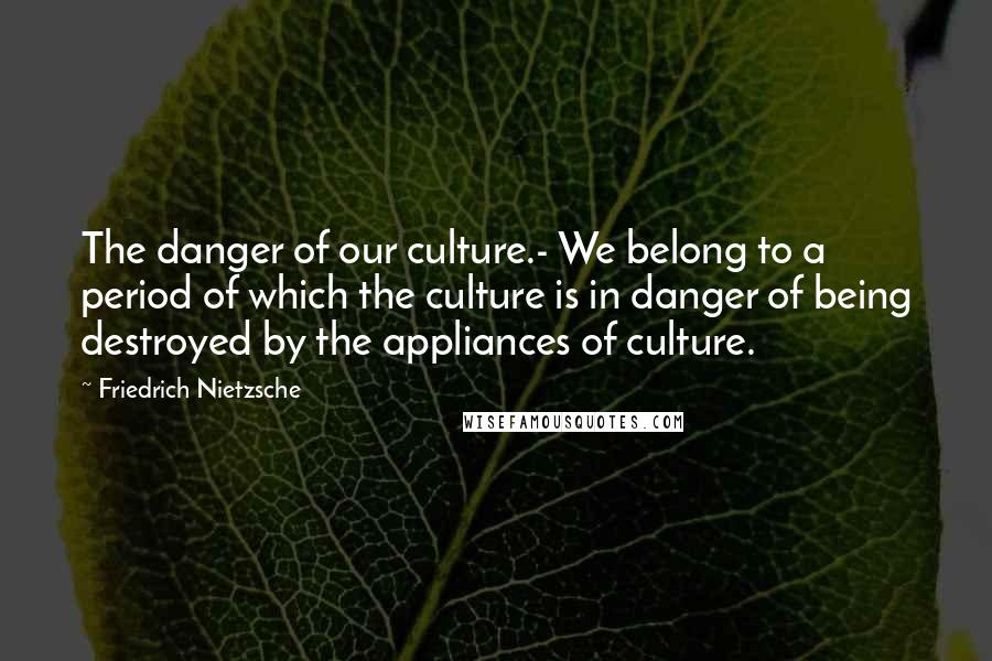 Friedrich Nietzsche Quotes: The danger of our culture.- We belong to a period of which the culture is in danger of being destroyed by the appliances of culture.