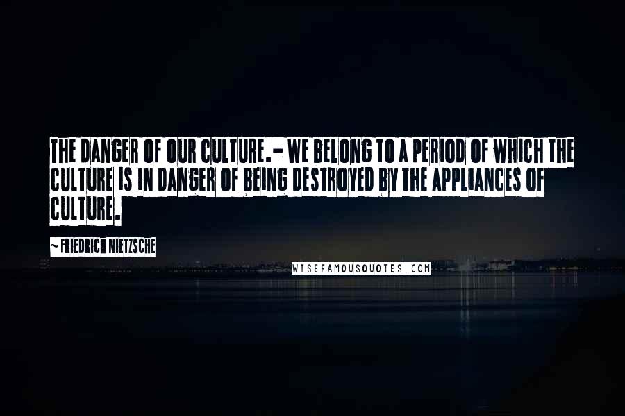 Friedrich Nietzsche Quotes: The danger of our culture.- We belong to a period of which the culture is in danger of being destroyed by the appliances of culture.