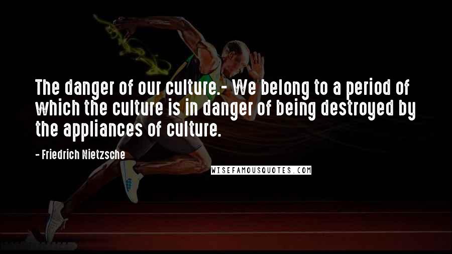 Friedrich Nietzsche Quotes: The danger of our culture.- We belong to a period of which the culture is in danger of being destroyed by the appliances of culture.