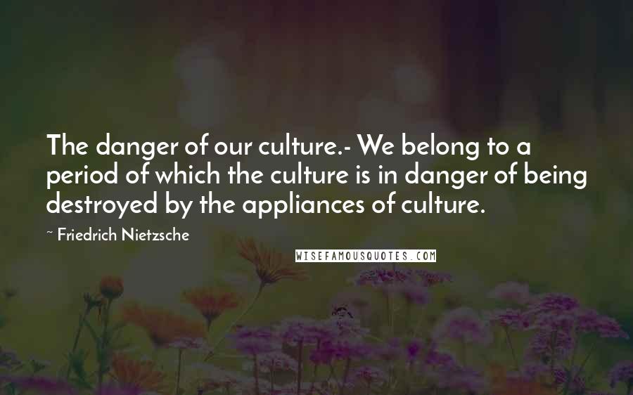 Friedrich Nietzsche Quotes: The danger of our culture.- We belong to a period of which the culture is in danger of being destroyed by the appliances of culture.