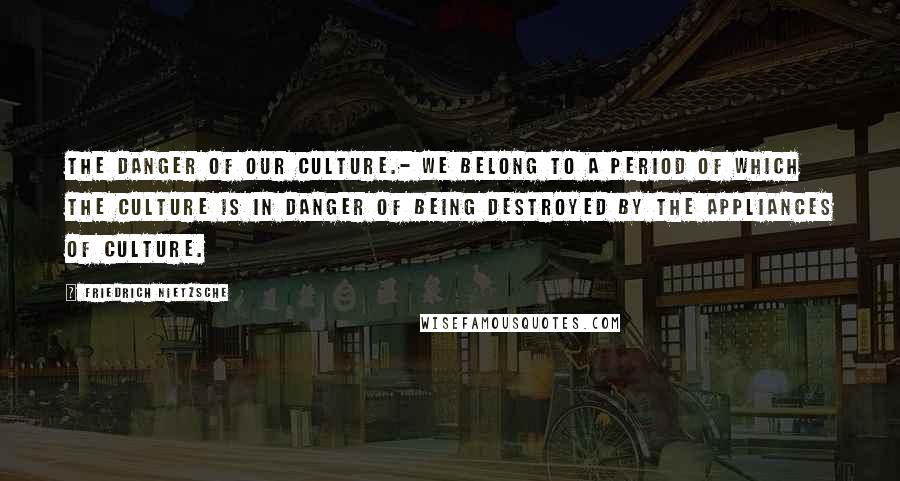 Friedrich Nietzsche Quotes: The danger of our culture.- We belong to a period of which the culture is in danger of being destroyed by the appliances of culture.
