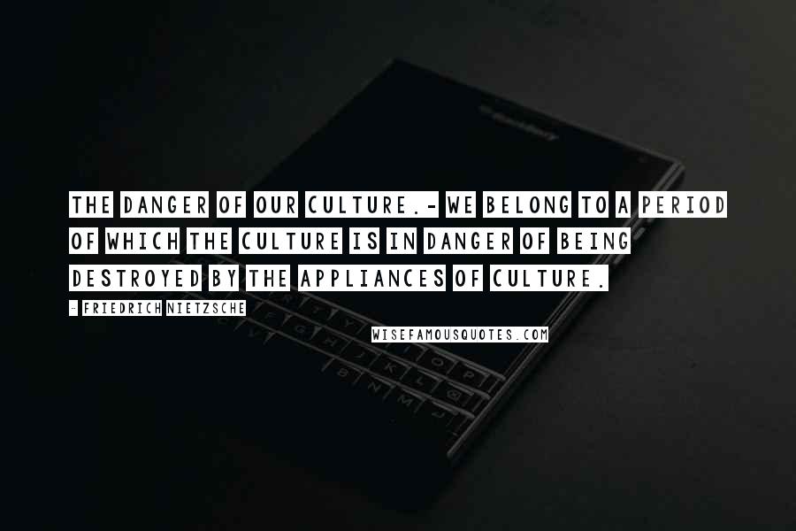 Friedrich Nietzsche Quotes: The danger of our culture.- We belong to a period of which the culture is in danger of being destroyed by the appliances of culture.
