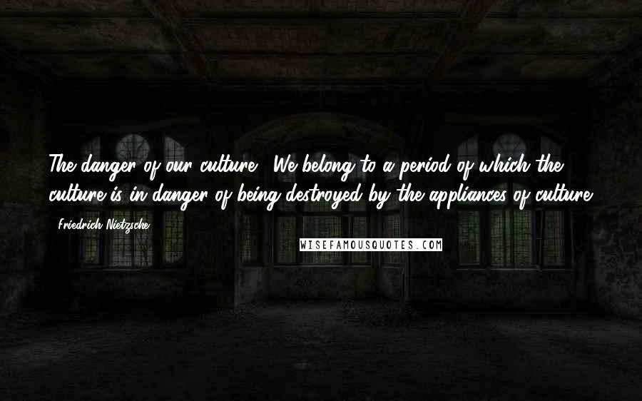 Friedrich Nietzsche Quotes: The danger of our culture.- We belong to a period of which the culture is in danger of being destroyed by the appliances of culture.