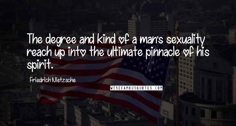 Friedrich Nietzsche Quotes: The degree and kind of a man's sexuality reach up into the ultimate pinnacle of his spirit.