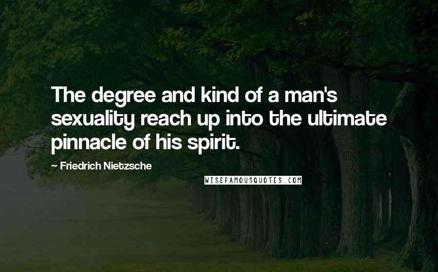 Friedrich Nietzsche Quotes: The degree and kind of a man's sexuality reach up into the ultimate pinnacle of his spirit.