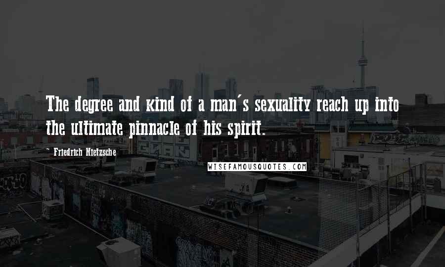 Friedrich Nietzsche Quotes: The degree and kind of a man's sexuality reach up into the ultimate pinnacle of his spirit.