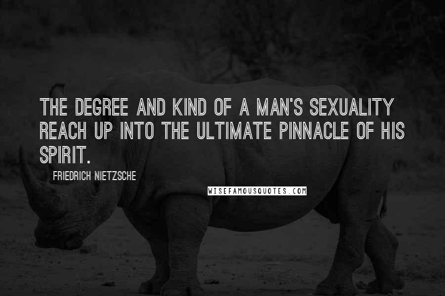 Friedrich Nietzsche Quotes: The degree and kind of a man's sexuality reach up into the ultimate pinnacle of his spirit.