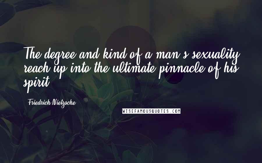 Friedrich Nietzsche Quotes: The degree and kind of a man's sexuality reach up into the ultimate pinnacle of his spirit.