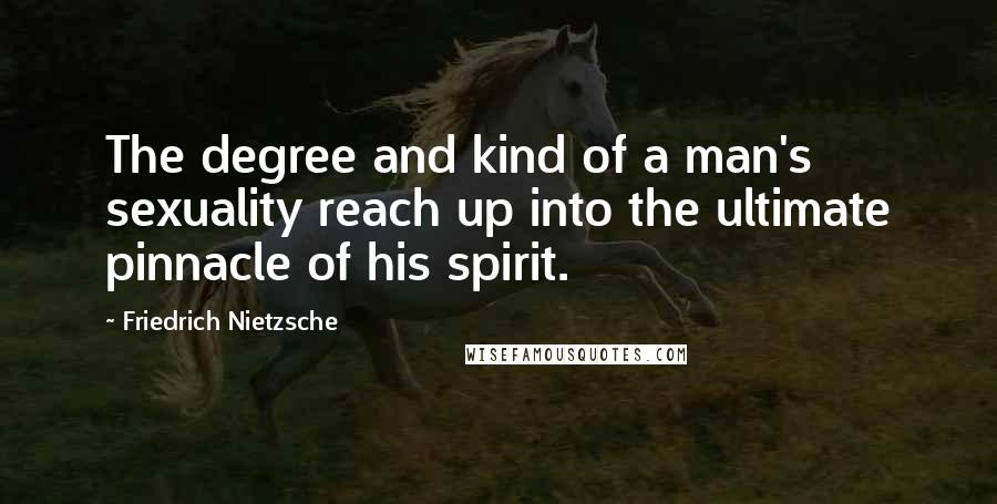 Friedrich Nietzsche Quotes: The degree and kind of a man's sexuality reach up into the ultimate pinnacle of his spirit.