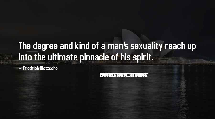 Friedrich Nietzsche Quotes: The degree and kind of a man's sexuality reach up into the ultimate pinnacle of his spirit.