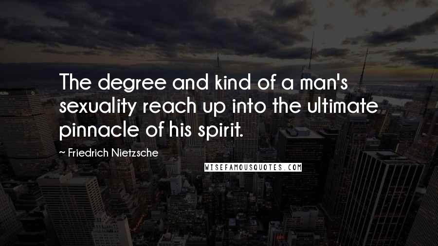 Friedrich Nietzsche Quotes: The degree and kind of a man's sexuality reach up into the ultimate pinnacle of his spirit.