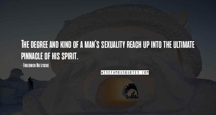 Friedrich Nietzsche Quotes: The degree and kind of a man's sexuality reach up into the ultimate pinnacle of his spirit.