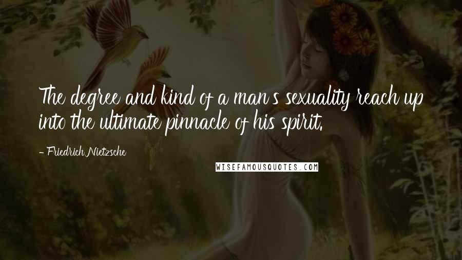 Friedrich Nietzsche Quotes: The degree and kind of a man's sexuality reach up into the ultimate pinnacle of his spirit.