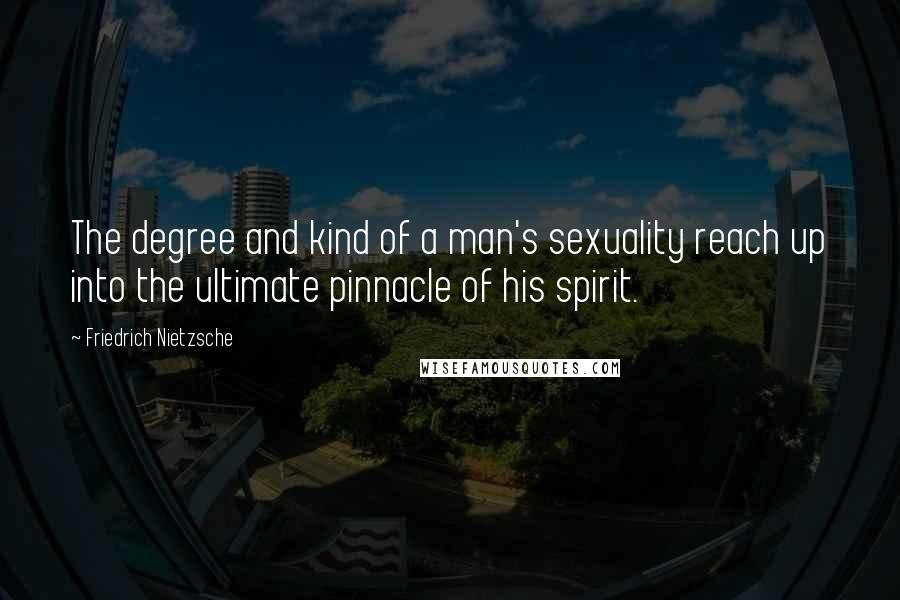 Friedrich Nietzsche Quotes: The degree and kind of a man's sexuality reach up into the ultimate pinnacle of his spirit.