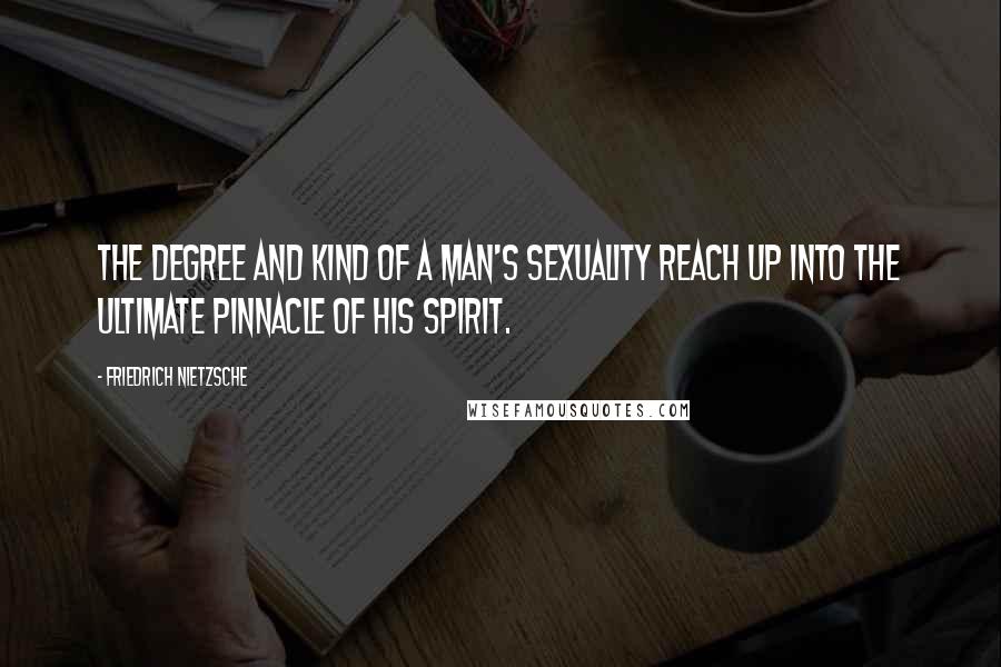 Friedrich Nietzsche Quotes: The degree and kind of a man's sexuality reach up into the ultimate pinnacle of his spirit.