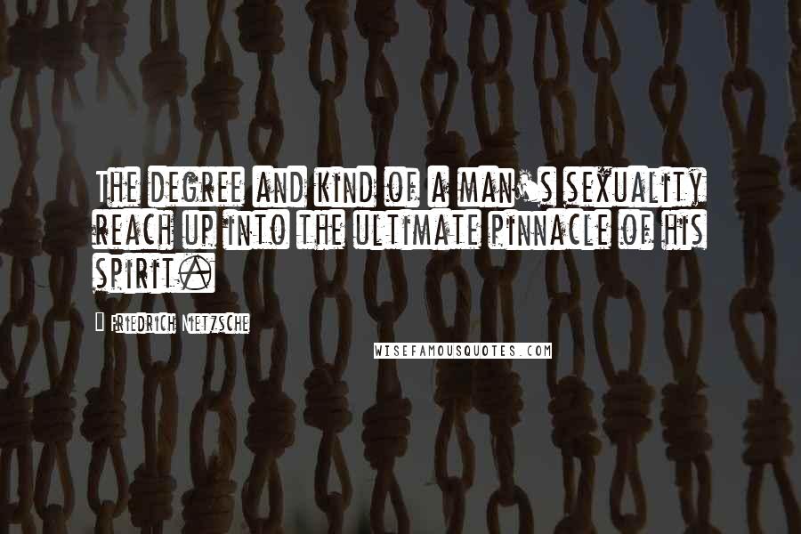Friedrich Nietzsche Quotes: The degree and kind of a man's sexuality reach up into the ultimate pinnacle of his spirit.