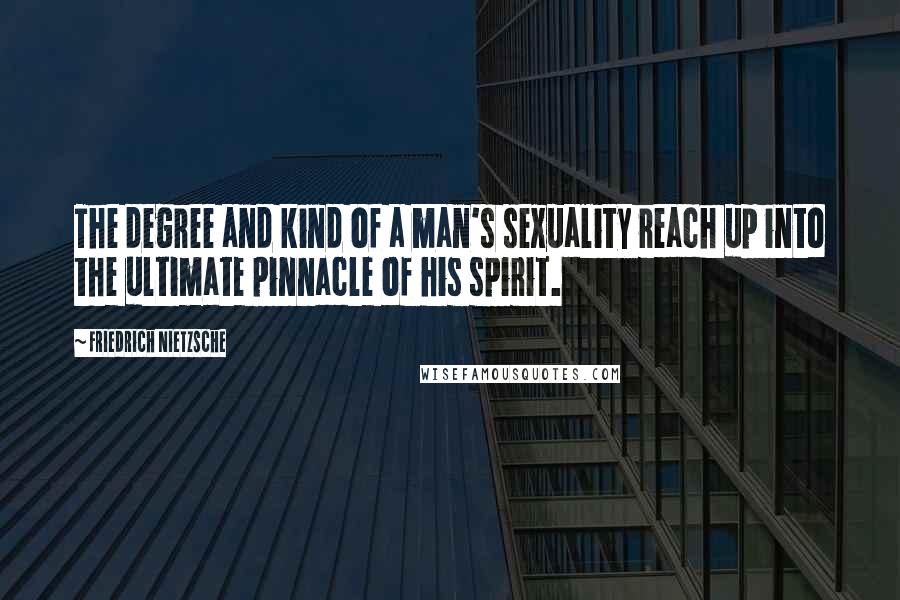 Friedrich Nietzsche Quotes: The degree and kind of a man's sexuality reach up into the ultimate pinnacle of his spirit.
