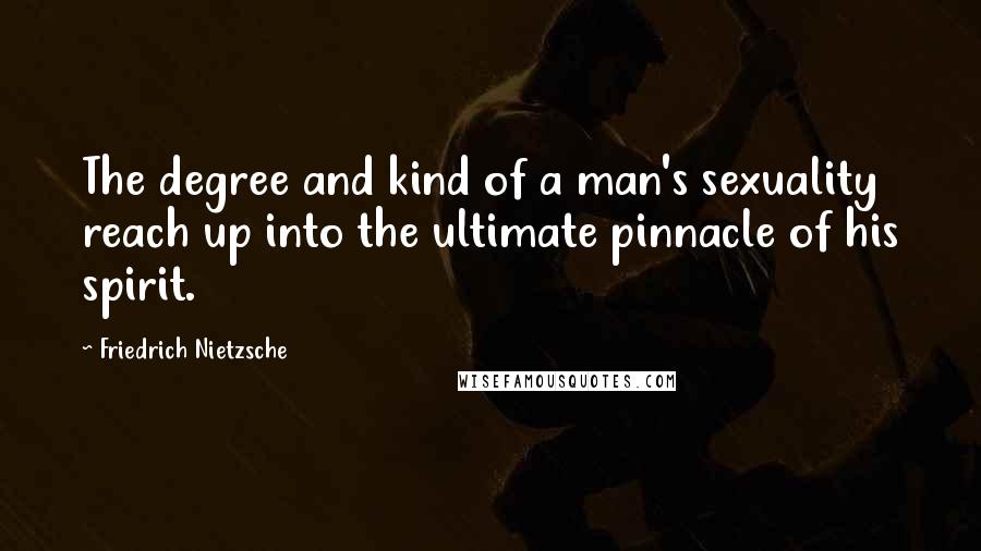 Friedrich Nietzsche Quotes: The degree and kind of a man's sexuality reach up into the ultimate pinnacle of his spirit.