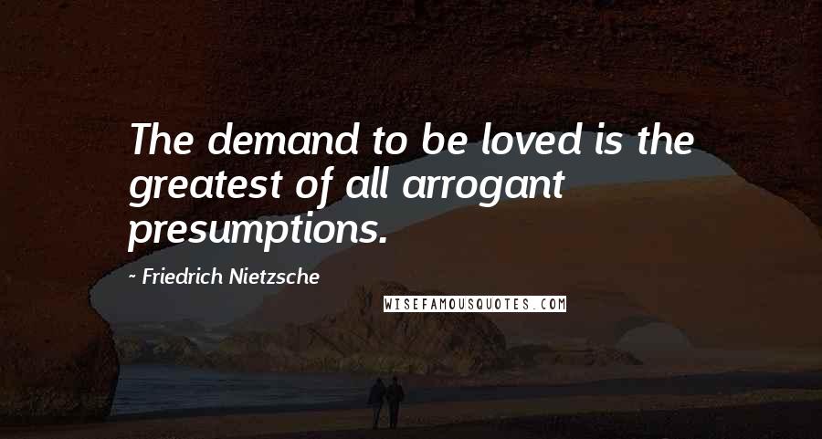 Friedrich Nietzsche Quotes: The demand to be loved is the greatest of all arrogant presumptions.