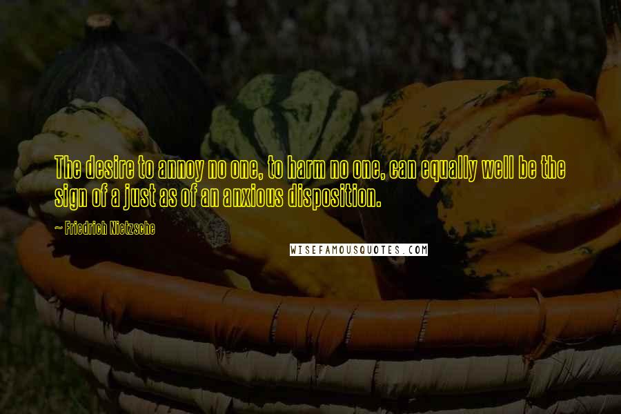Friedrich Nietzsche Quotes: The desire to annoy no one, to harm no one, can equally well be the sign of a just as of an anxious disposition.