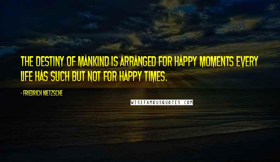 Friedrich Nietzsche Quotes: The destiny of mankind is arranged for happy moments every life has such but not for happy times.