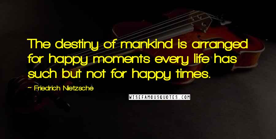 Friedrich Nietzsche Quotes: The destiny of mankind is arranged for happy moments every life has such but not for happy times.