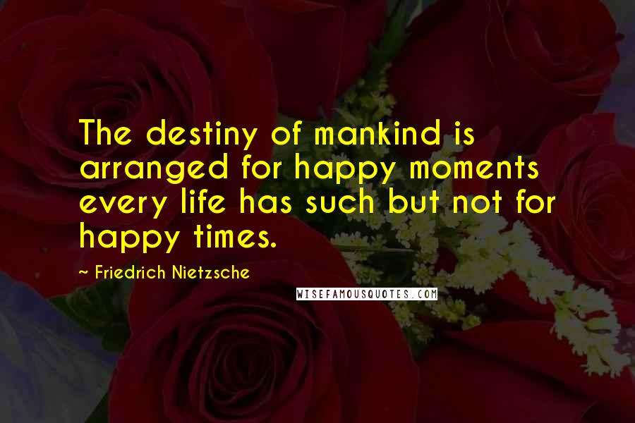 Friedrich Nietzsche Quotes: The destiny of mankind is arranged for happy moments every life has such but not for happy times.