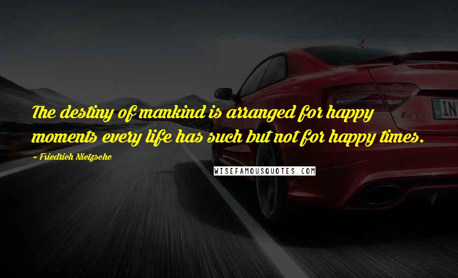 Friedrich Nietzsche Quotes: The destiny of mankind is arranged for happy moments every life has such but not for happy times.