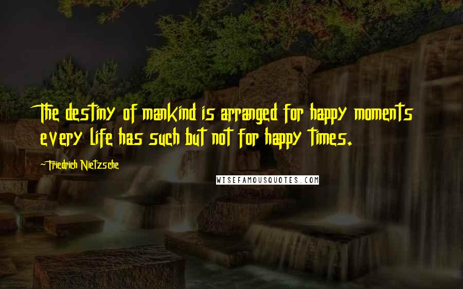 Friedrich Nietzsche Quotes: The destiny of mankind is arranged for happy moments every life has such but not for happy times.