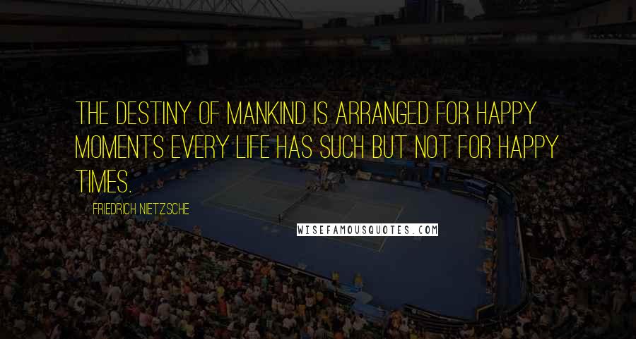 Friedrich Nietzsche Quotes: The destiny of mankind is arranged for happy moments every life has such but not for happy times.