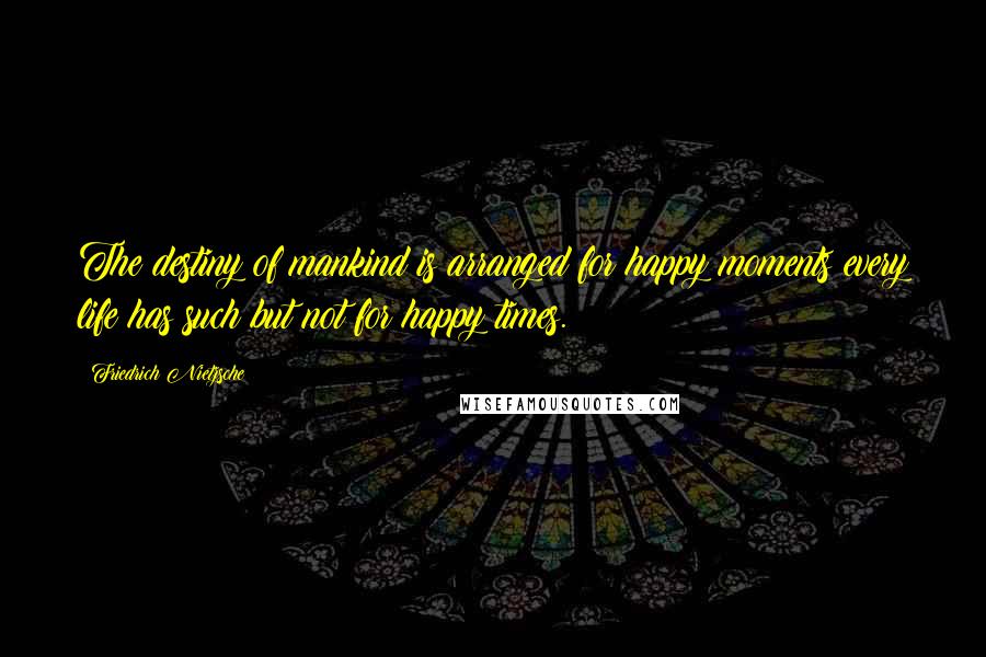 Friedrich Nietzsche Quotes: The destiny of mankind is arranged for happy moments every life has such but not for happy times.