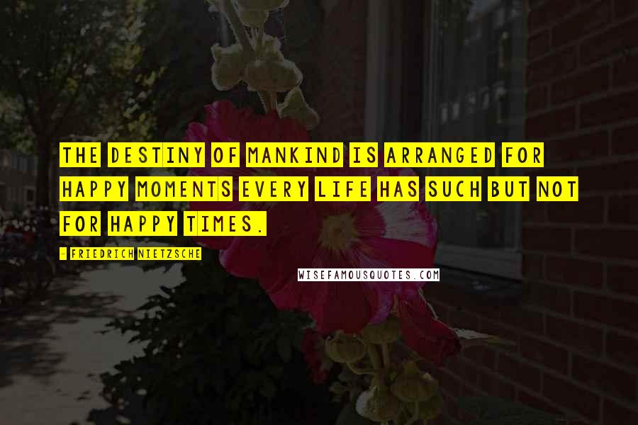 Friedrich Nietzsche Quotes: The destiny of mankind is arranged for happy moments every life has such but not for happy times.