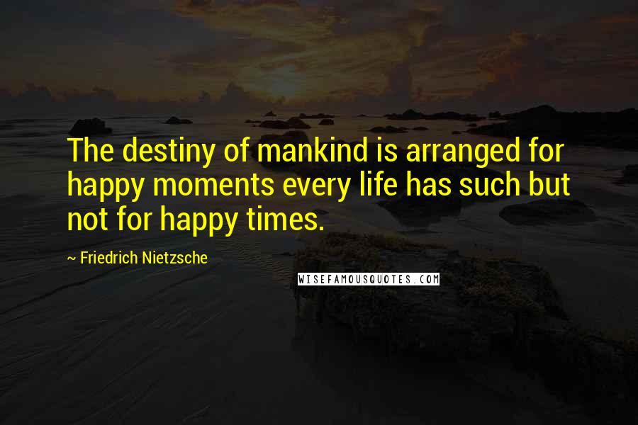 Friedrich Nietzsche Quotes: The destiny of mankind is arranged for happy moments every life has such but not for happy times.