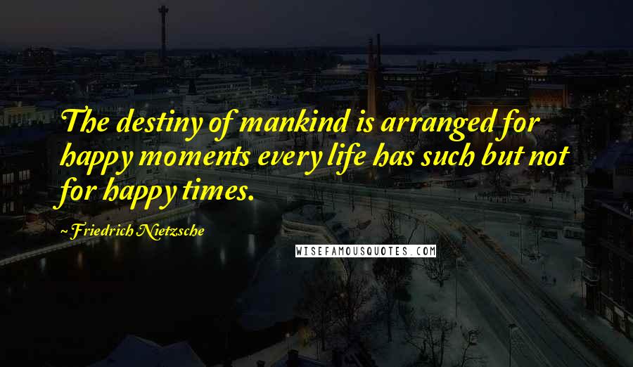 Friedrich Nietzsche Quotes: The destiny of mankind is arranged for happy moments every life has such but not for happy times.