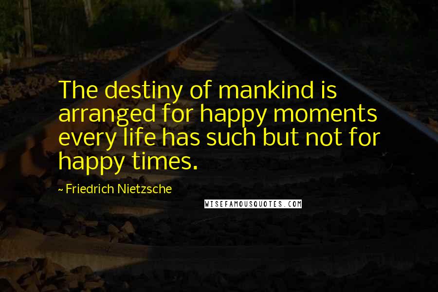 Friedrich Nietzsche Quotes: The destiny of mankind is arranged for happy moments every life has such but not for happy times.