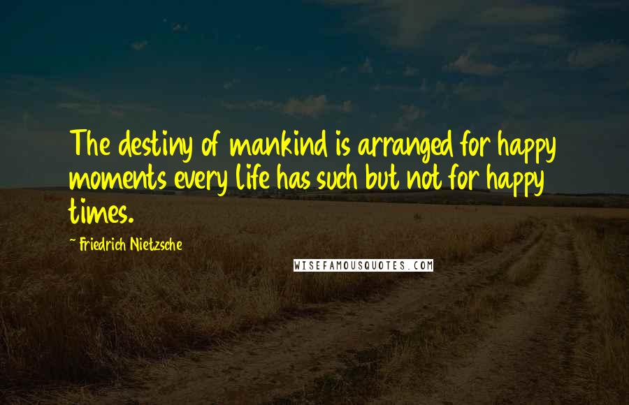 Friedrich Nietzsche Quotes: The destiny of mankind is arranged for happy moments every life has such but not for happy times.