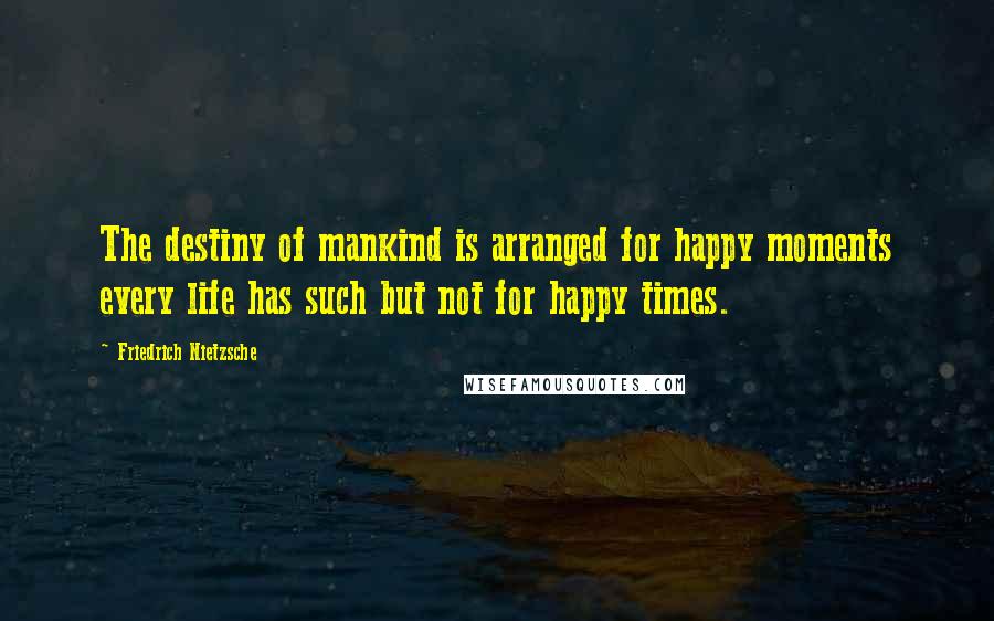 Friedrich Nietzsche Quotes: The destiny of mankind is arranged for happy moments every life has such but not for happy times.